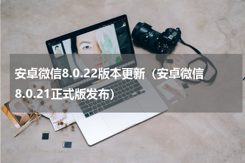 安卓微信8.0.22版本更新（安卓微信8.0.21正式版发布）