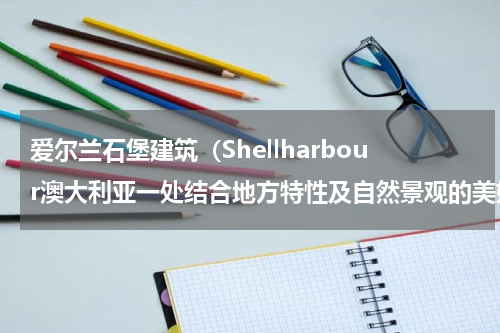 爱尔兰石堡建筑（Shellharbour澳大利亚一处结合地方特性及自然景观的美妙建筑）