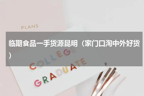 临期食品一手货源昆明（家门口淘中外好货）