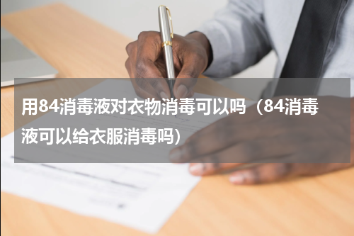 用84消毒液对衣物消毒可以吗（84消毒液可以给衣服消毒吗）