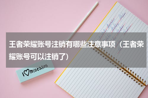 王者荣耀账号注销有哪些注意事项（王者荣耀账号可以注销了）