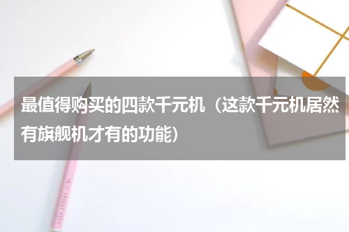 最值得购买的四款千元机（这款千元机居然有旗舰机才有的功能）