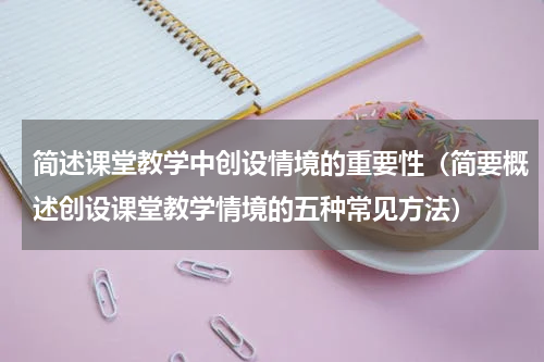 简述课堂教学中创设情境的重要性（简要概述创设课堂教学情境的五种常见方法）