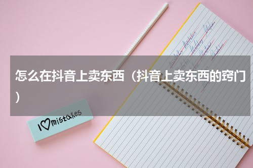 怎么在抖音上卖东西（抖音上卖东西的窍门）