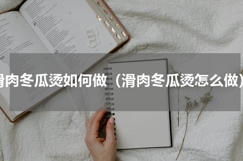 滑肉冬瓜烫如何做（滑肉冬瓜烫怎么做）
