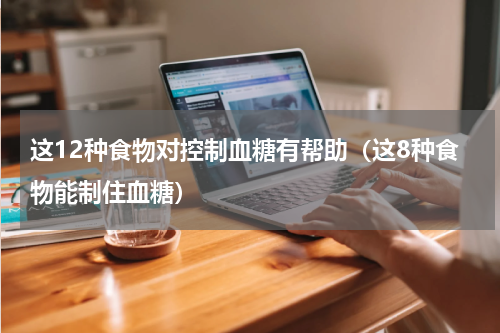 这12种食物对控制血糖有帮助（这8种食物能制住血糖）