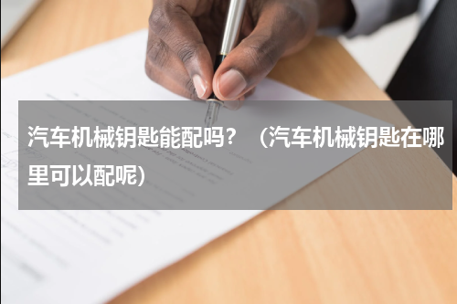 汽车机械钥匙能配吗？（汽车机械钥匙在哪里可以配呢）