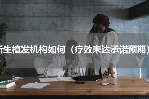 新生植发机构如何（疗效未达承诺预期）