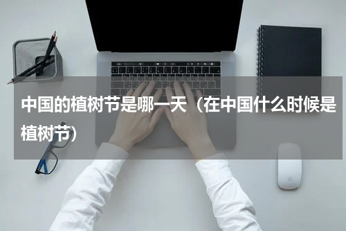 中国的植树节是哪一天（在中国什么时候是植树节）