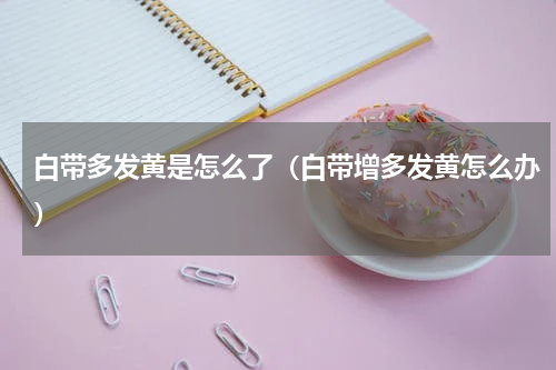 白带多发黄是怎么了（白带增多发黄怎么办）