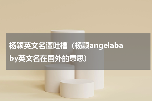 杨颖英文名遭吐槽（杨颖angelababy英文名在国外的意思）