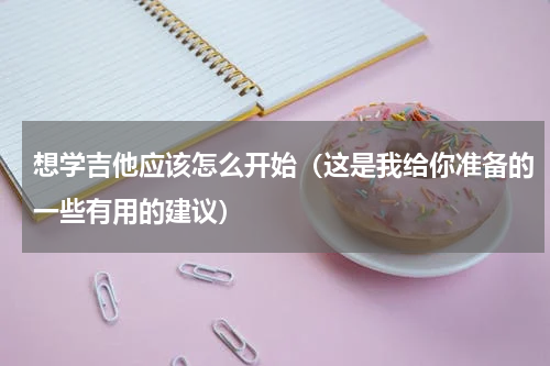 想学吉他应该怎么开始（这是我给你准备的一些有用的建议）