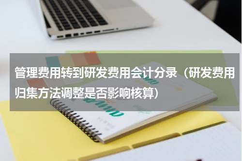管理费用转到研发费用会计分录（研发费用归集方法调整是否影响核算）