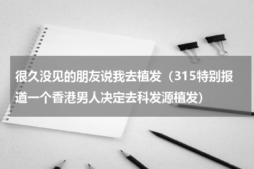 很久没见的朋友说我去植发（315特别报道一个香港男人决定去科发源植发）