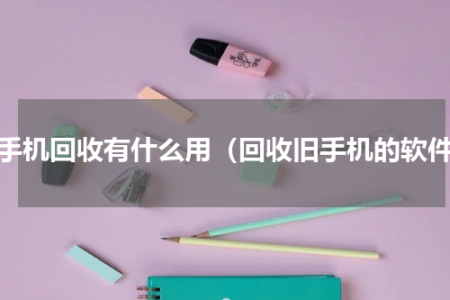 旧手机回收有什么用（回收旧手机的软件）