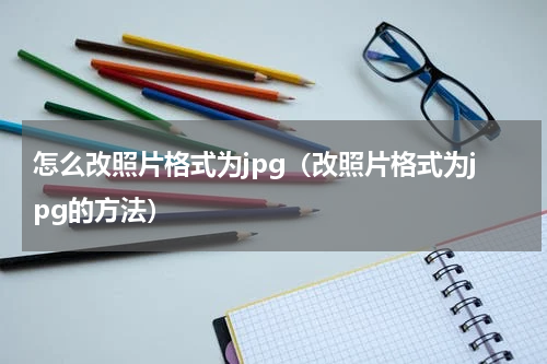 怎么改照片格式为jpg（改照片格式为jpg的方法）
