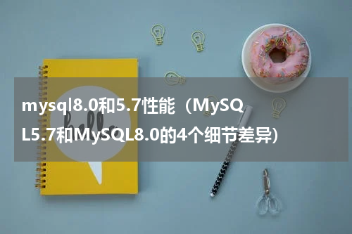 mysql8.0和5.7性能（MySQL5.7和MySQL8.0的4个细节差异）