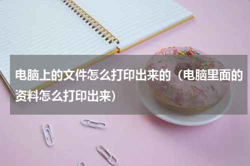 电脑上的文件怎么打印出来的（电脑里面的资料怎么打印出来）