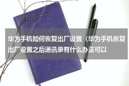 华为手机如何恢复出厂设置（华为手机恢复出厂设置之后通讯录有什么办法可以