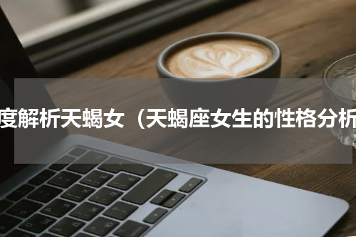 深度解析天蝎女（天蝎座女生的性格分析）