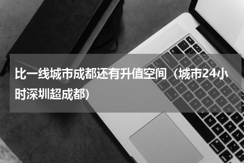 比一线城市成都还有升值空间（城市24小时深圳超成都）