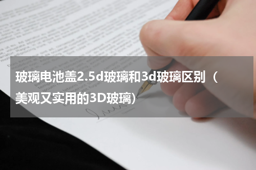 玻璃电池盖2.5d玻璃和3d玻璃区别（美观又实用的3D玻璃）