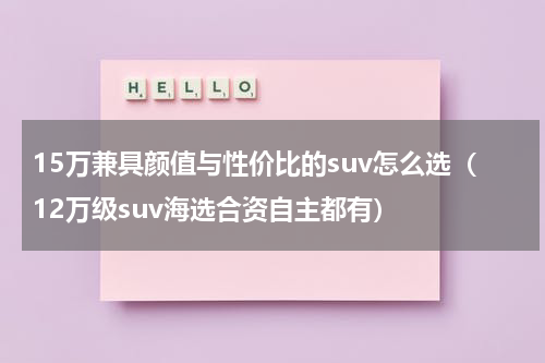 15万兼具颜值与性价比的suv怎么选（12万级suv海选合资自主都有）