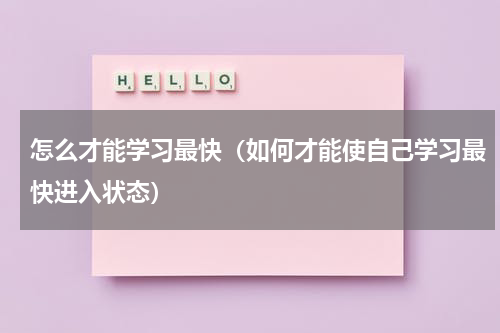 怎么才能学习最快（如何才能使自己学习最快进入状态）
