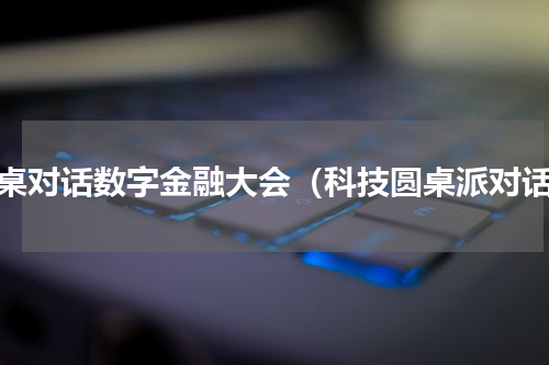 圆桌对话数字金融大会（科技圆桌派对话）