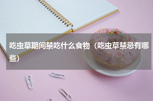 吃虫草期间禁吃什么食物（吃虫草禁忌有哪些）