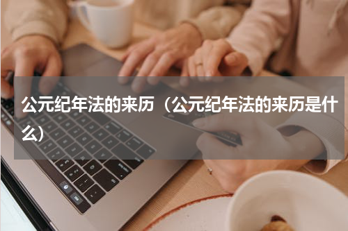 公元纪年法的来历（公元纪年法的来历是什么）