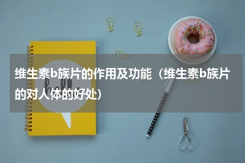 维生素b族片的作用及功能（维生素b族片的对人体的好处）