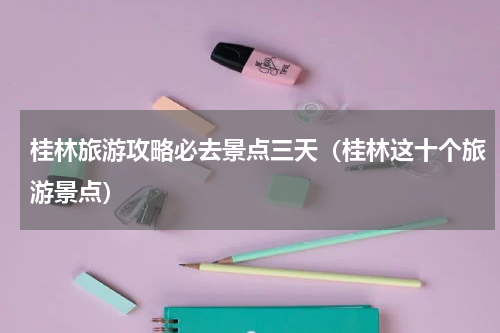 桂林旅游攻略必去景点三天（桂林这十个旅游景点）