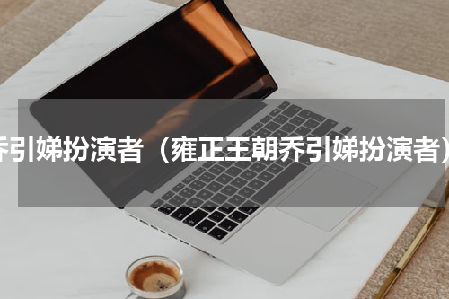 乔引娣扮演者（雍正王朝乔引娣扮演者）