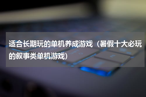 适合长期玩的单机养成游戏（暑假十大必玩的叙事类单机游戏）