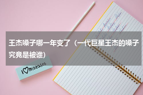 王杰嗓子哪一年变了（一代巨星王杰的嗓子究竟是被谁）