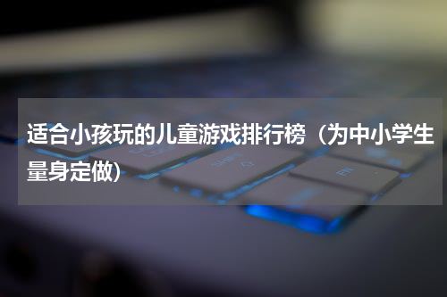 适合小孩玩的儿童游戏排行榜（为中小学生量身定做）