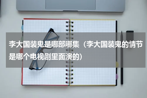 李大国装鬼是哪部哪集（李大国装鬼的情节是哪个电视剧里面演的）