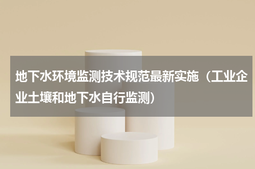 地下水环境监测技术规范最新实施（工业企业土壤和地下水自行监测）