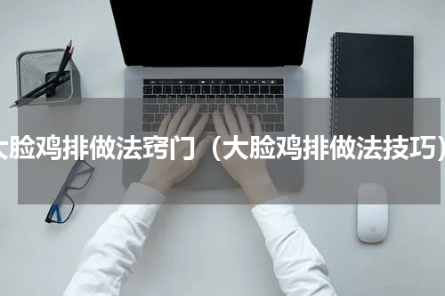 大脸鸡排做法窍门（大脸鸡排做法技巧）