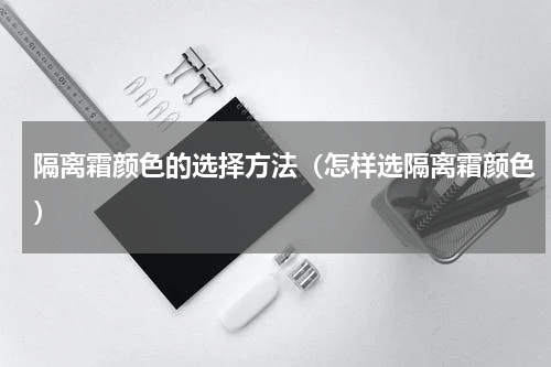 隔离霜颜色的选择方法（怎样选隔离霜颜色）