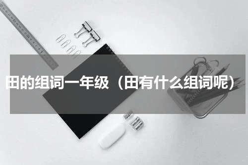 田的组词一年级（田有什么组词呢）