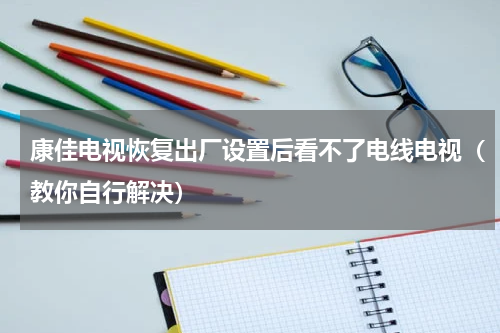 康佳电视恢复出厂设置后看不了电线电视（教你自行解决）