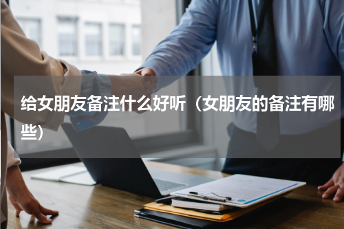 给女朋友备注什么好听（女朋友的备注有哪些）