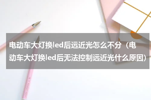 电动车大灯换led后远近光怎么不分（电动车大灯换led后无法控制远近光什么原因）