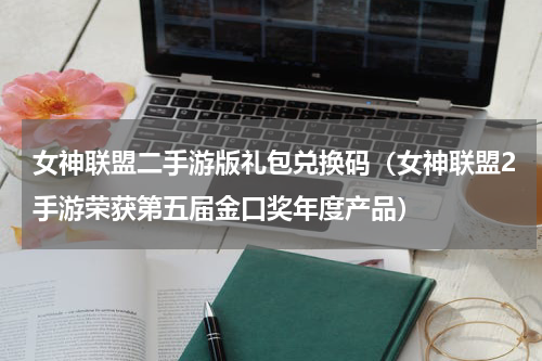 女神联盟二手游版礼包兑换码（女神联盟2手游荣获第五届金口奖年度产品）