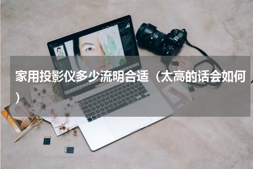 家用投影仪多少流明合适（太高的话会如何）