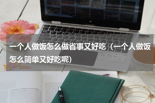 一个人做饭怎么做省事又好吃（一个人做饭怎么简单又好吃呢）