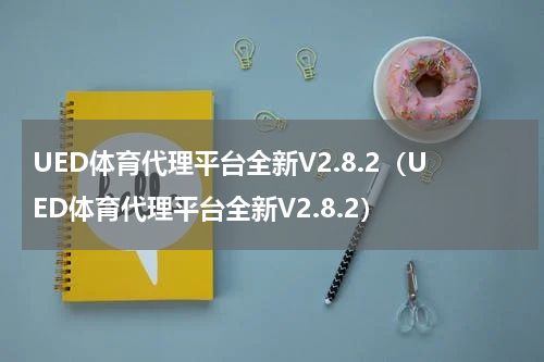 UED体育代理平台全新V2.8.2（UED体育代理平台全新V2.8.2）
