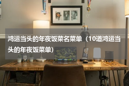 鸿运当头的年夜饭菜名菜单（10道鸿运当头的年夜饭菜单）